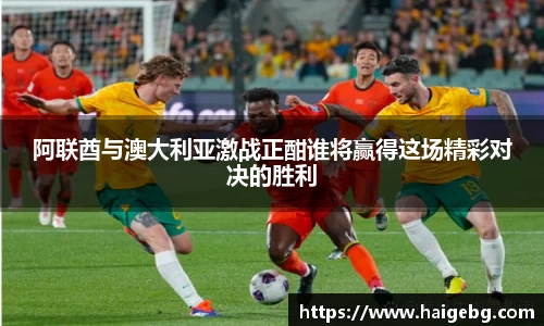 阿联酋与澳大利亚激战正酣谁将赢得这场精彩对决的胜利